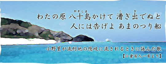 わたの原 八十島(やそしま)かけて 漕ぎ出でぬと 人には告げよ あまのつり船 小野篁が流刑地の隠岐に流されるときに詠んだ歌 【小倉百人一首より】